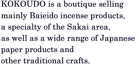 KOKOUDO is a boutique selling  mainly Baieido incense products,  a specialty of the Sakai area,  as well as a wide range of Japanese  paper products and  other traditional crafts.