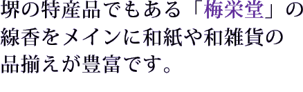 堺の特産品でもある「梅栄堂」の 線香をメインに和紙や和雑貨の 品揃えが豊富です。