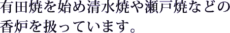 有田焼を始め清水焼や瀬戸焼などの香炉を扱っています。