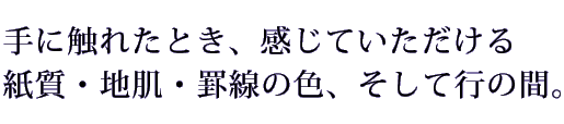 手に触れたとき、感じていただける 紙質・地肌・罫線の色、そして行の間。